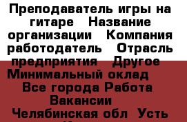 Преподаватель игры на гитаре › Название организации ­ Компания-работодатель › Отрасль предприятия ­ Другое › Минимальный оклад ­ 1 - Все города Работа » Вакансии   . Челябинская обл.,Усть-Катав г.